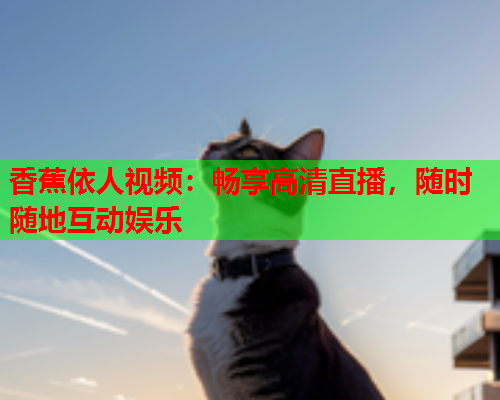 香蕉依人视频：畅享高清直播，随时随地互动娱乐