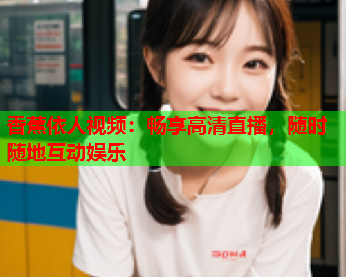 香蕉依人视频：畅享高清直播，随时随地互动娱乐