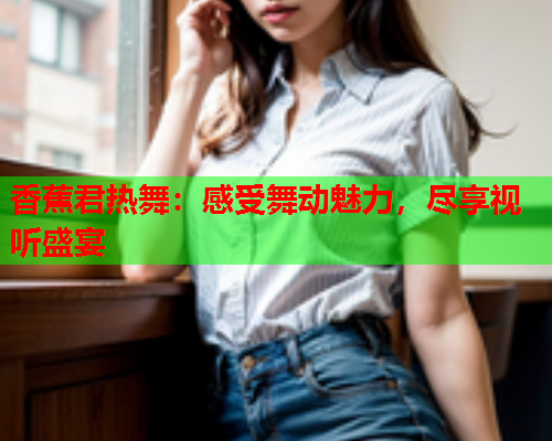 香蕉君热舞：感受舞动魅力，尽享视听盛宴
